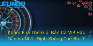 Kham Pha The Gioi Ban Ca Vip Hap Dan Va Nhat Inh Khong The Bo Lo