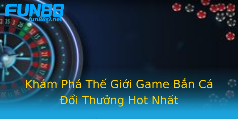 Khám Phá Thế Giới Game Bắn Cá Đổi Thưởng Hot Nhất Khám Phá Thế Giới Game Bắn Cá Đổi Thưởng Hot Nhất