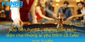 Nap Tien Fun88 Huong Dan Toan Dien Cho Nhung Ai Yeu Thich Ca Cuoc Truc Tuyen