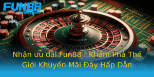 Nhan Uu Ai Fun88 Kham Pha The Gioi Khuyen Mai Ay Hap Dan