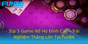 Top 5 Game No Hu Inh Cao Trai Nghiem Thang Lon Tai Fun88